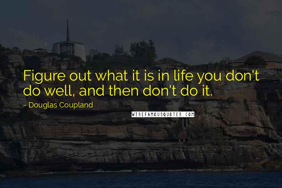 Douglas Coupland Quotes: Figure out what it is in life you don't do well, and then don't do it.