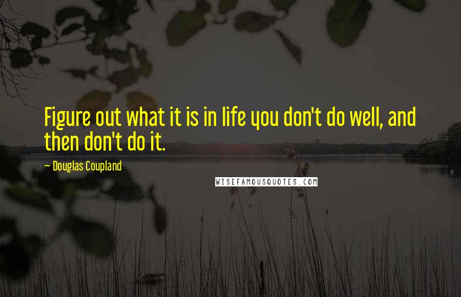 Douglas Coupland Quotes: Figure out what it is in life you don't do well, and then don't do it.