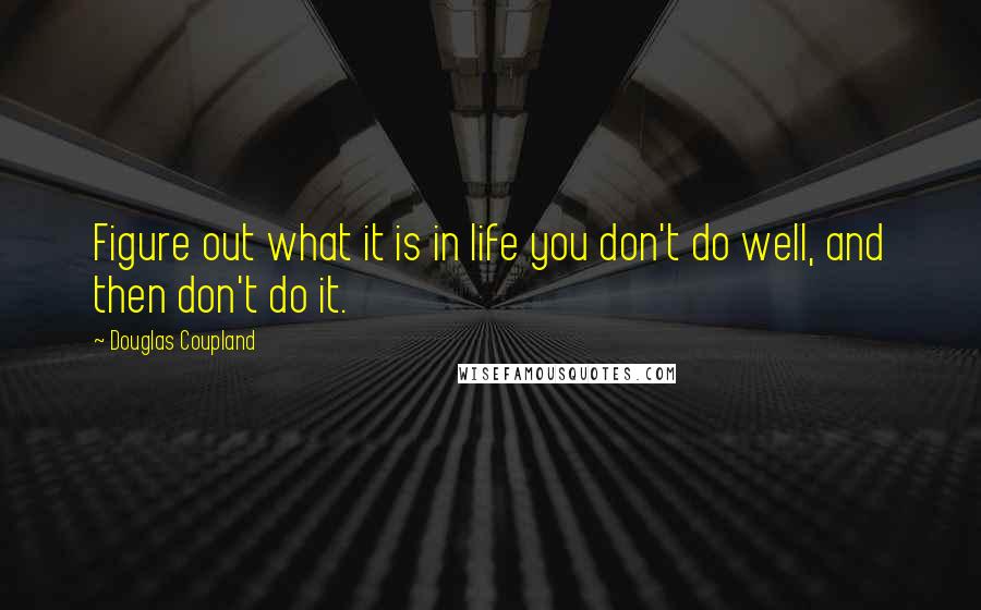 Douglas Coupland Quotes: Figure out what it is in life you don't do well, and then don't do it.