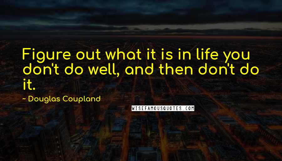 Douglas Coupland Quotes: Figure out what it is in life you don't do well, and then don't do it.