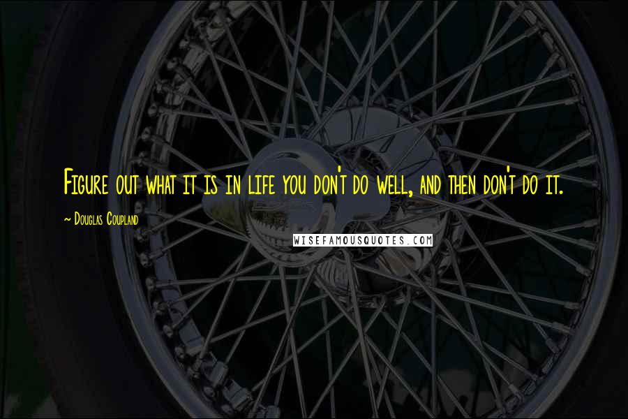 Douglas Coupland Quotes: Figure out what it is in life you don't do well, and then don't do it.