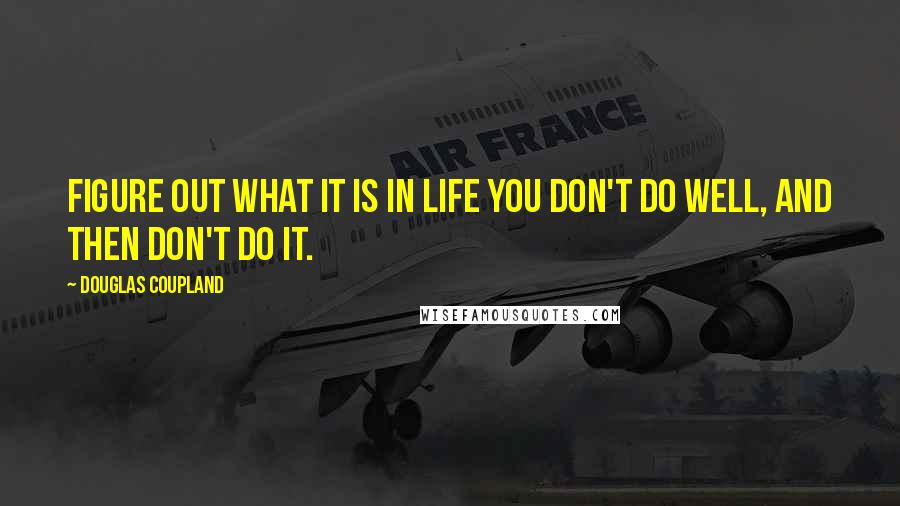 Douglas Coupland Quotes: Figure out what it is in life you don't do well, and then don't do it.