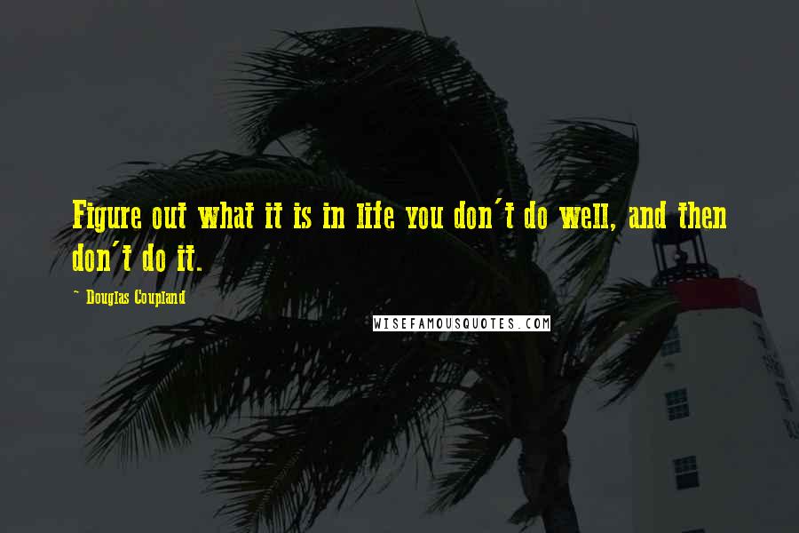 Douglas Coupland Quotes: Figure out what it is in life you don't do well, and then don't do it.