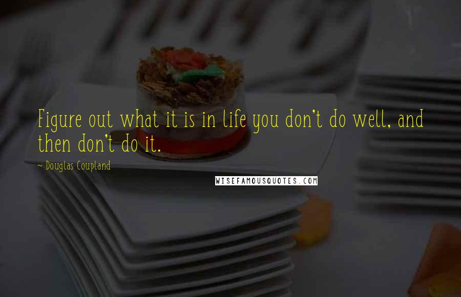Douglas Coupland Quotes: Figure out what it is in life you don't do well, and then don't do it.