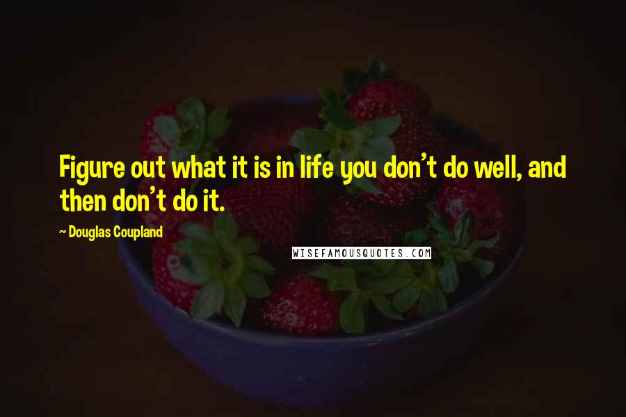 Douglas Coupland Quotes: Figure out what it is in life you don't do well, and then don't do it.