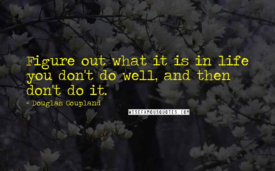 Douglas Coupland Quotes: Figure out what it is in life you don't do well, and then don't do it.