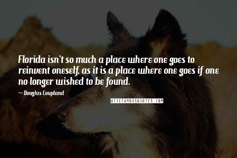 Douglas Coupland Quotes: Florida isn't so much a place where one goes to reinvent oneself, as it is a place where one goes if one no longer wished to be found.