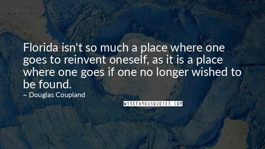 Douglas Coupland Quotes: Florida isn't so much a place where one goes to reinvent oneself, as it is a place where one goes if one no longer wished to be found.