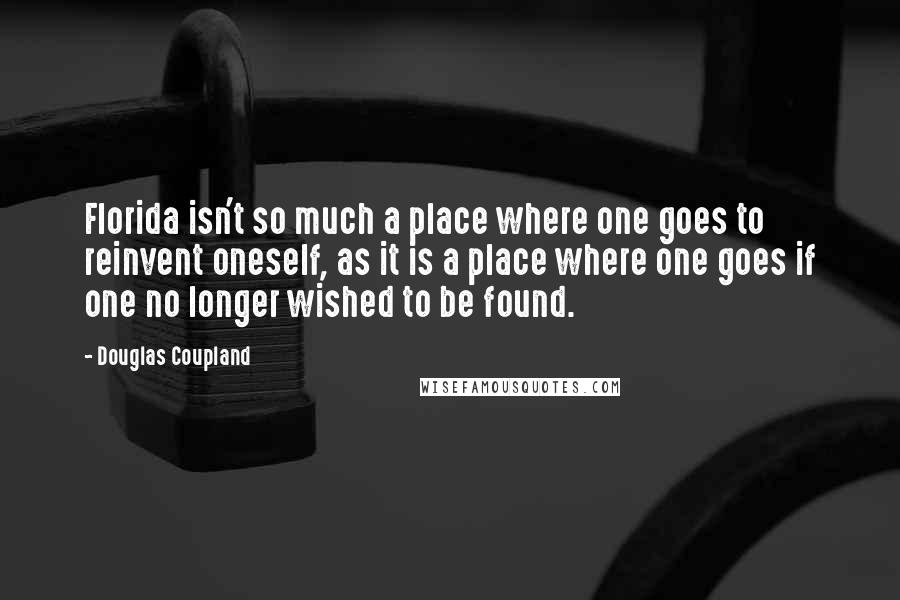 Douglas Coupland Quotes: Florida isn't so much a place where one goes to reinvent oneself, as it is a place where one goes if one no longer wished to be found.