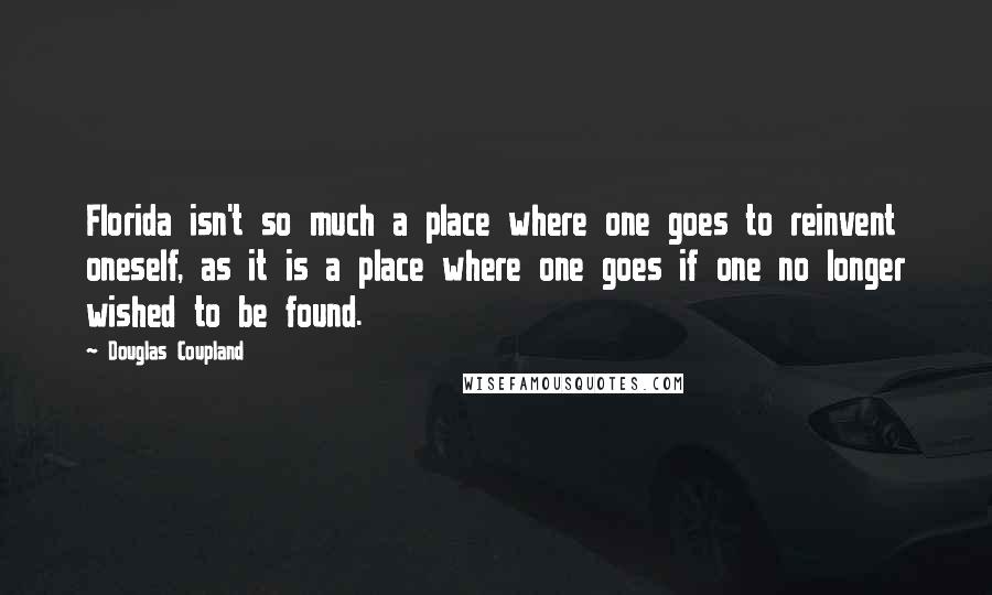 Douglas Coupland Quotes: Florida isn't so much a place where one goes to reinvent oneself, as it is a place where one goes if one no longer wished to be found.