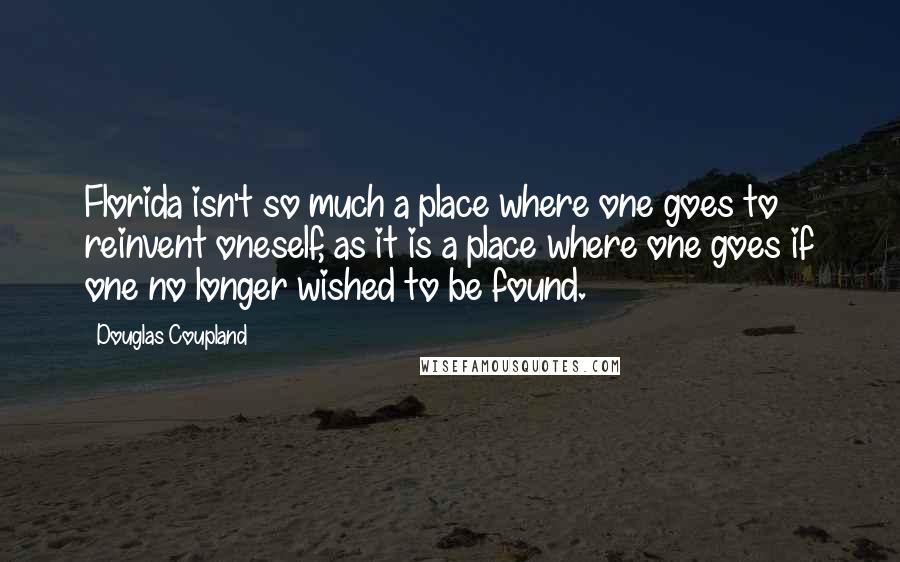 Douglas Coupland Quotes: Florida isn't so much a place where one goes to reinvent oneself, as it is a place where one goes if one no longer wished to be found.