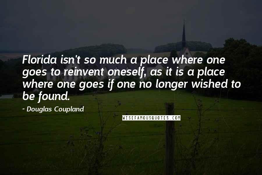 Douglas Coupland Quotes: Florida isn't so much a place where one goes to reinvent oneself, as it is a place where one goes if one no longer wished to be found.