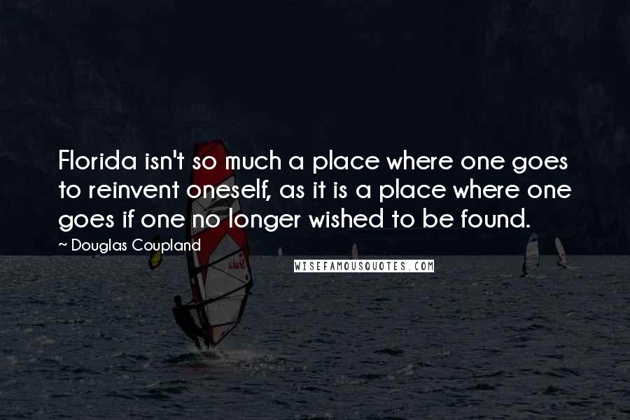 Douglas Coupland Quotes: Florida isn't so much a place where one goes to reinvent oneself, as it is a place where one goes if one no longer wished to be found.
