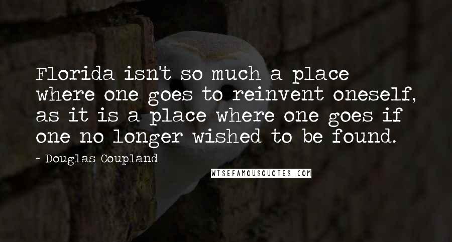 Douglas Coupland Quotes: Florida isn't so much a place where one goes to reinvent oneself, as it is a place where one goes if one no longer wished to be found.