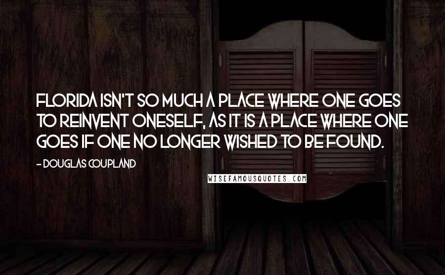 Douglas Coupland Quotes: Florida isn't so much a place where one goes to reinvent oneself, as it is a place where one goes if one no longer wished to be found.