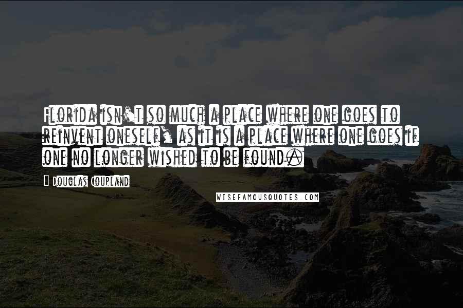 Douglas Coupland Quotes: Florida isn't so much a place where one goes to reinvent oneself, as it is a place where one goes if one no longer wished to be found.