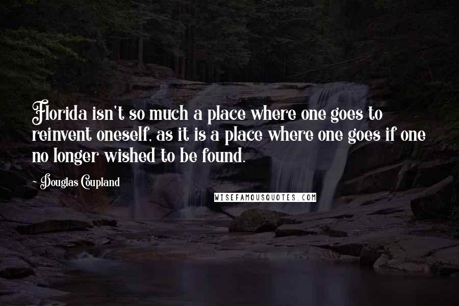 Douglas Coupland Quotes: Florida isn't so much a place where one goes to reinvent oneself, as it is a place where one goes if one no longer wished to be found.