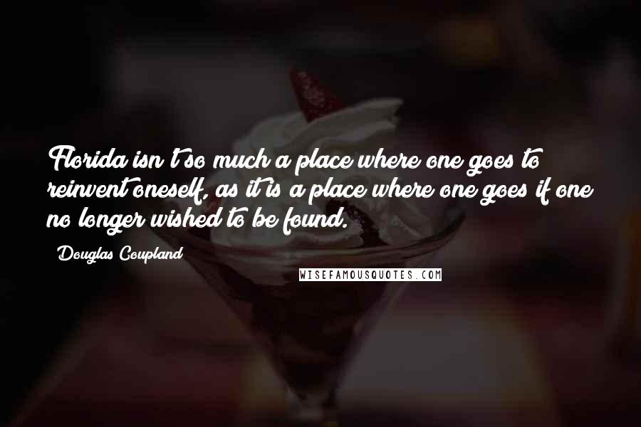 Douglas Coupland Quotes: Florida isn't so much a place where one goes to reinvent oneself, as it is a place where one goes if one no longer wished to be found.