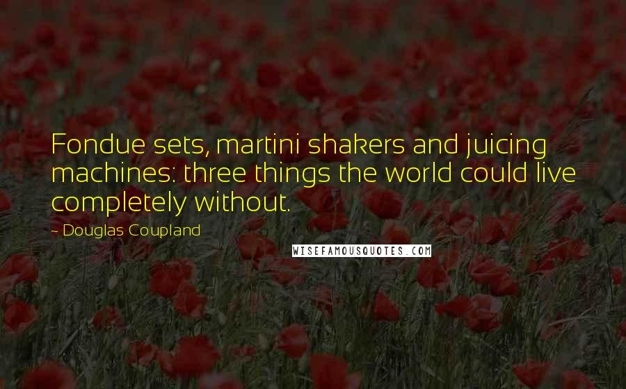 Douglas Coupland Quotes: Fondue sets, martini shakers and juicing machines: three things the world could live completely without.