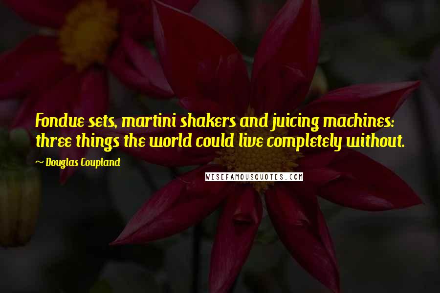 Douglas Coupland Quotes: Fondue sets, martini shakers and juicing machines: three things the world could live completely without.
