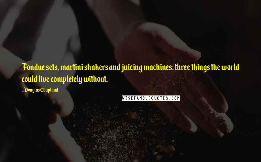 Douglas Coupland Quotes: Fondue sets, martini shakers and juicing machines: three things the world could live completely without.