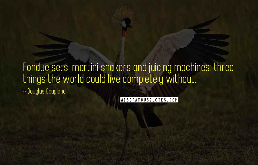 Douglas Coupland Quotes: Fondue sets, martini shakers and juicing machines: three things the world could live completely without.