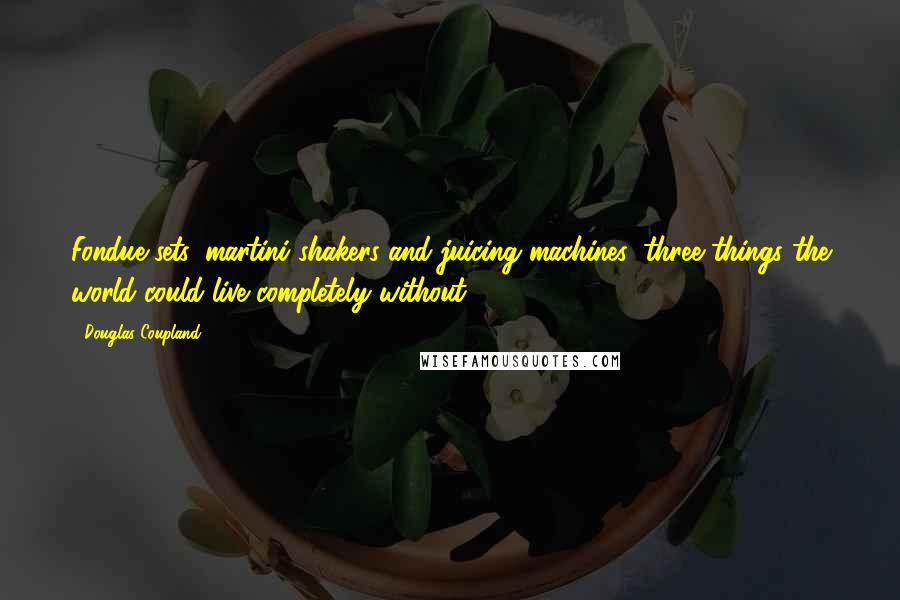 Douglas Coupland Quotes: Fondue sets, martini shakers and juicing machines: three things the world could live completely without.