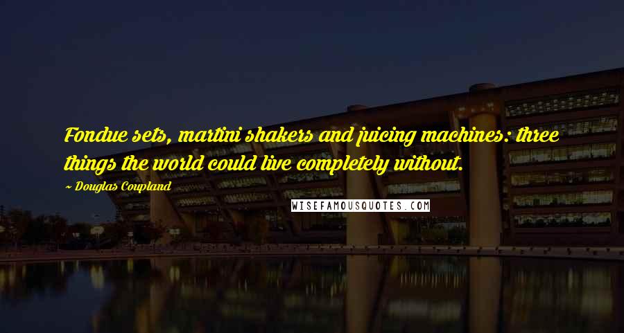 Douglas Coupland Quotes: Fondue sets, martini shakers and juicing machines: three things the world could live completely without.