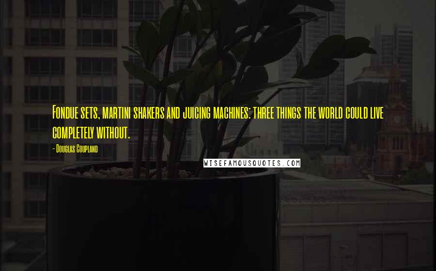 Douglas Coupland Quotes: Fondue sets, martini shakers and juicing machines: three things the world could live completely without.
