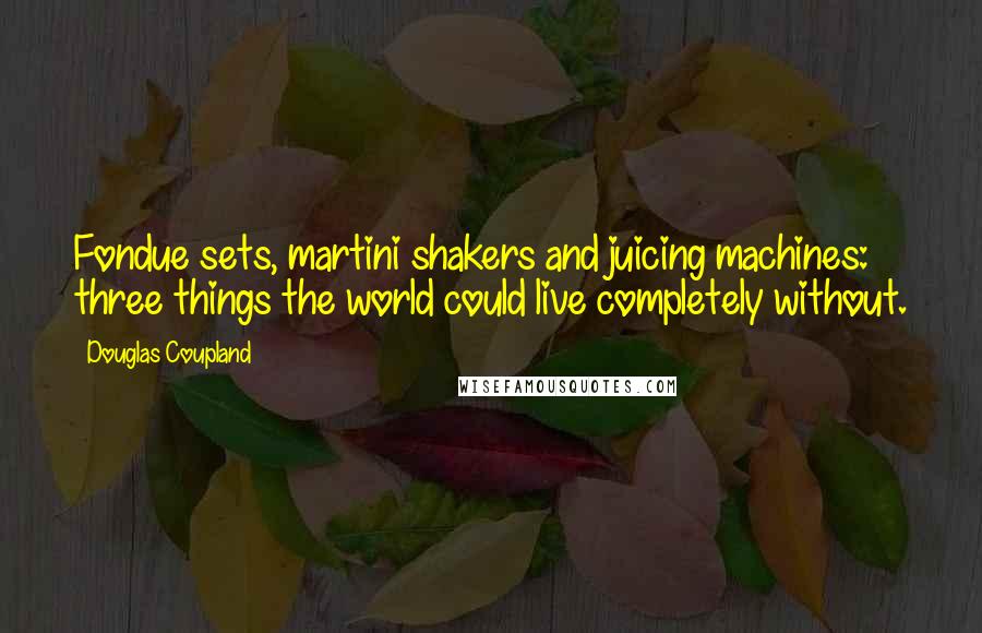 Douglas Coupland Quotes: Fondue sets, martini shakers and juicing machines: three things the world could live completely without.