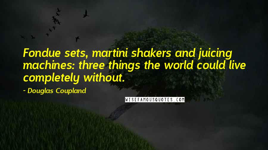 Douglas Coupland Quotes: Fondue sets, martini shakers and juicing machines: three things the world could live completely without.