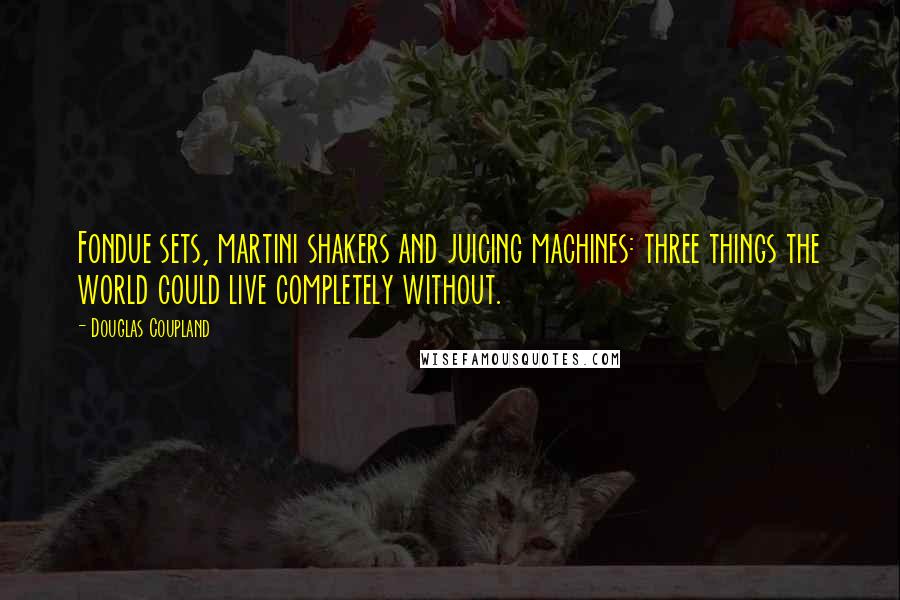 Douglas Coupland Quotes: Fondue sets, martini shakers and juicing machines: three things the world could live completely without.