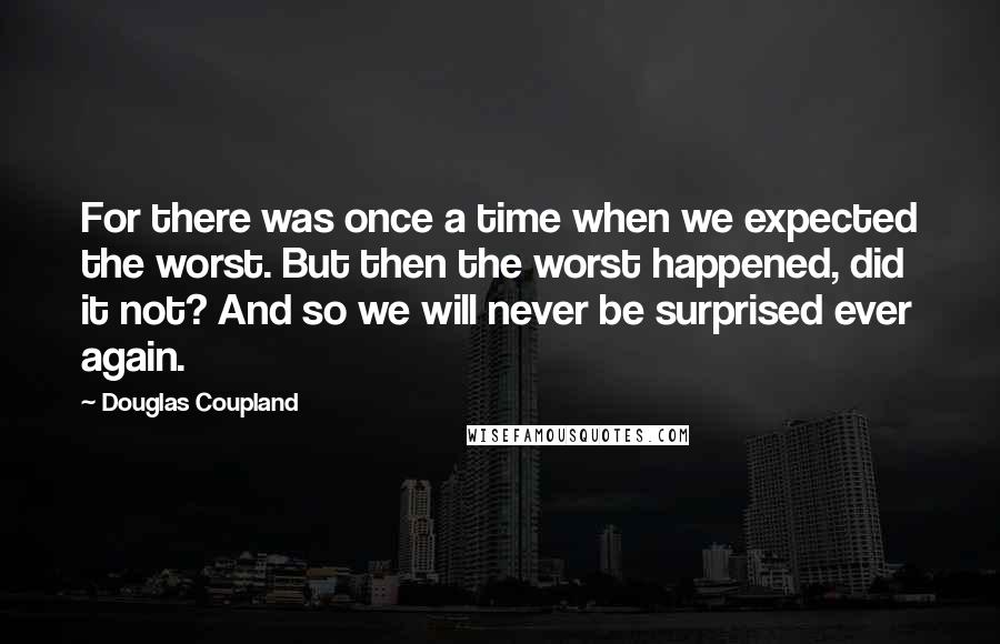 Douglas Coupland Quotes: For there was once a time when we expected the worst. But then the worst happened, did it not? And so we will never be surprised ever again.