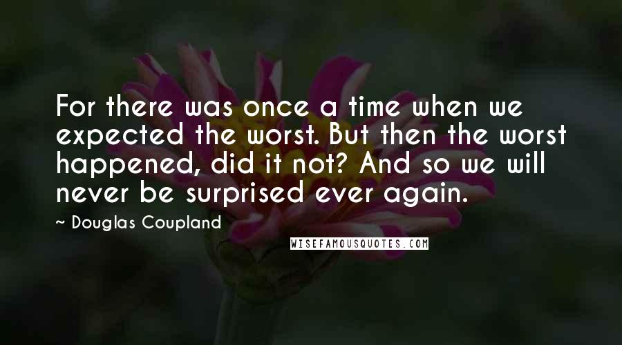 Douglas Coupland Quotes: For there was once a time when we expected the worst. But then the worst happened, did it not? And so we will never be surprised ever again.