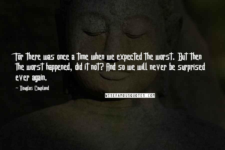 Douglas Coupland Quotes: For there was once a time when we expected the worst. But then the worst happened, did it not? And so we will never be surprised ever again.