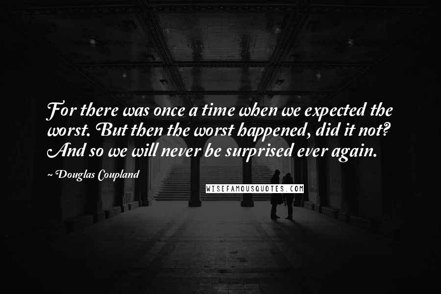 Douglas Coupland Quotes: For there was once a time when we expected the worst. But then the worst happened, did it not? And so we will never be surprised ever again.