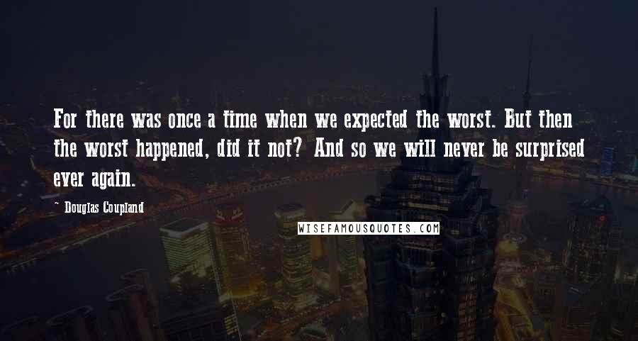 Douglas Coupland Quotes: For there was once a time when we expected the worst. But then the worst happened, did it not? And so we will never be surprised ever again.