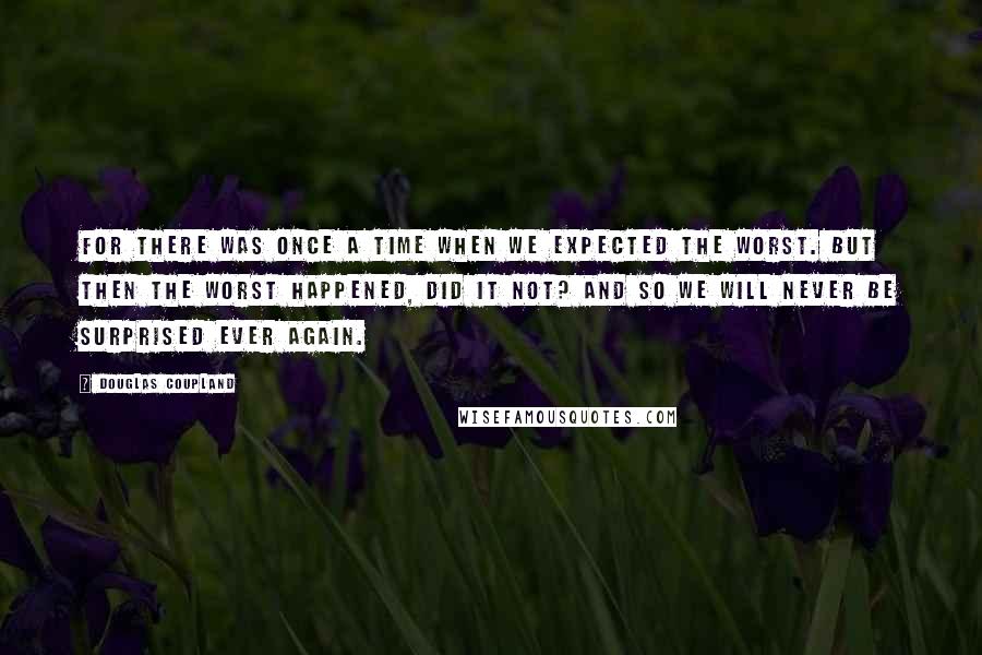 Douglas Coupland Quotes: For there was once a time when we expected the worst. But then the worst happened, did it not? And so we will never be surprised ever again.