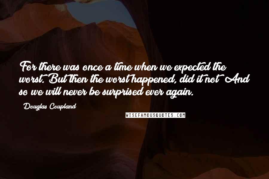 Douglas Coupland Quotes: For there was once a time when we expected the worst. But then the worst happened, did it not? And so we will never be surprised ever again.