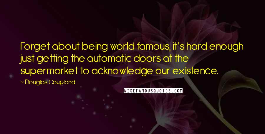 Douglas Coupland Quotes: Forget about being world famous, it's hard enough just getting the automatic doors at the supermarket to acknowledge our existence.