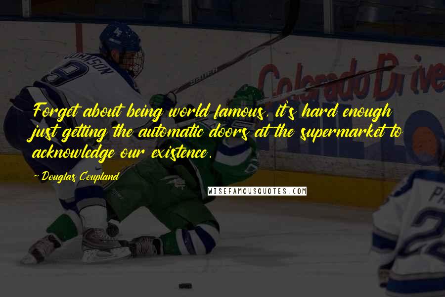 Douglas Coupland Quotes: Forget about being world famous, it's hard enough just getting the automatic doors at the supermarket to acknowledge our existence.