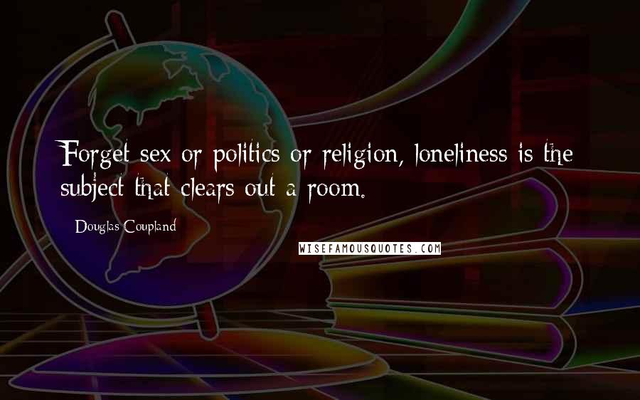 Douglas Coupland Quotes: Forget sex or politics or religion, loneliness is the subject that clears out a room.