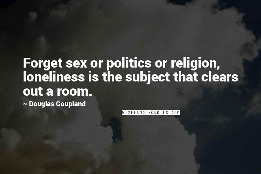 Douglas Coupland Quotes: Forget sex or politics or religion, loneliness is the subject that clears out a room.