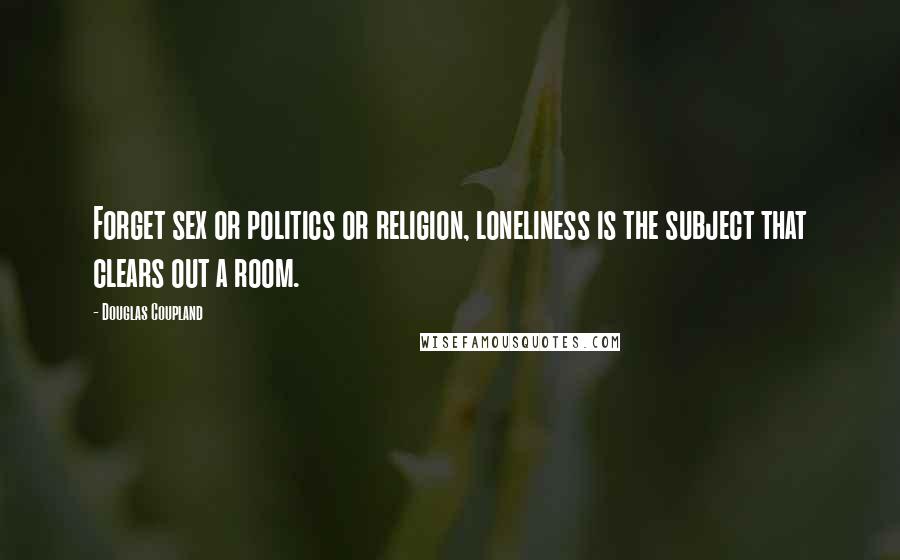 Douglas Coupland Quotes: Forget sex or politics or religion, loneliness is the subject that clears out a room.