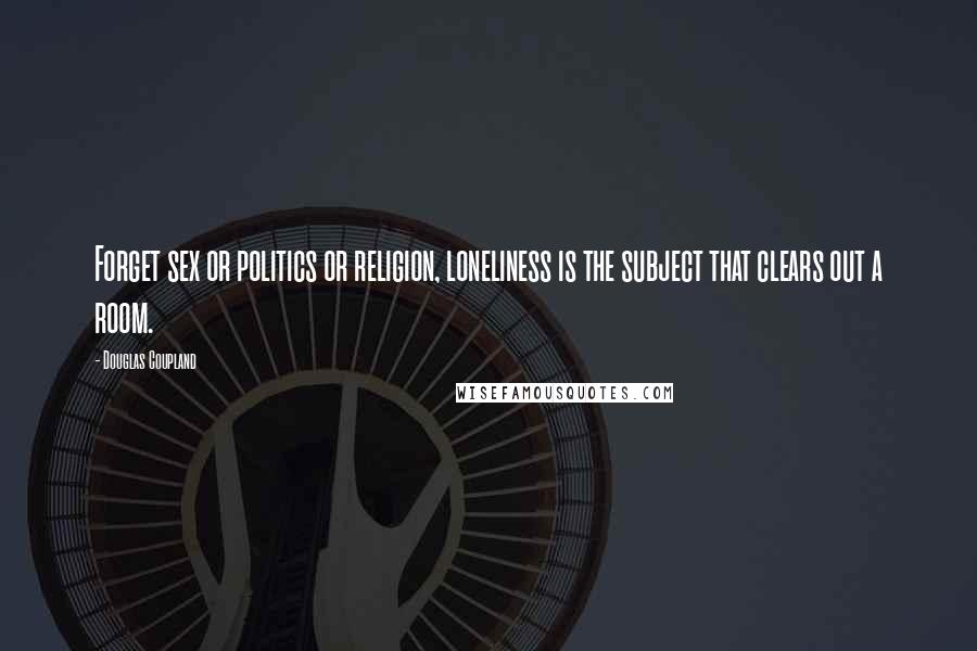 Douglas Coupland Quotes: Forget sex or politics or religion, loneliness is the subject that clears out a room.