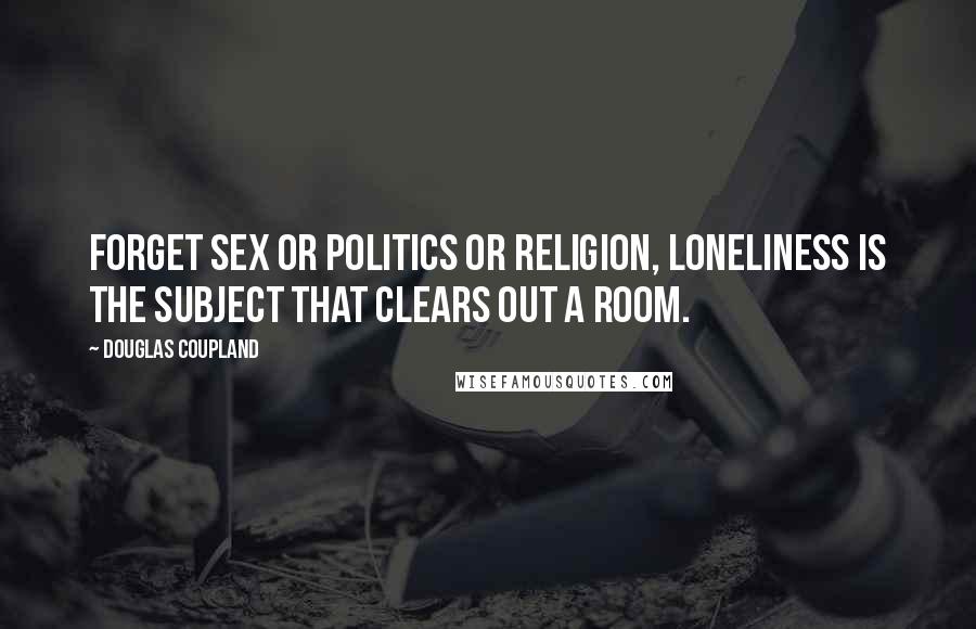 Douglas Coupland Quotes: Forget sex or politics or religion, loneliness is the subject that clears out a room.