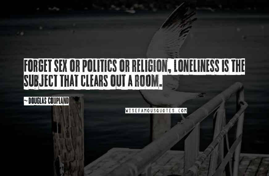 Douglas Coupland Quotes: Forget sex or politics or religion, loneliness is the subject that clears out a room.