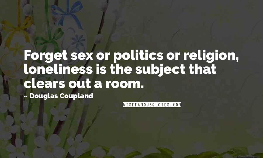 Douglas Coupland Quotes: Forget sex or politics or religion, loneliness is the subject that clears out a room.