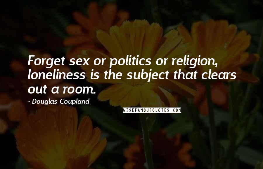 Douglas Coupland Quotes: Forget sex or politics or religion, loneliness is the subject that clears out a room.