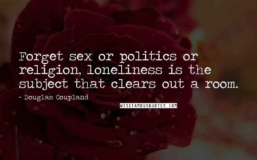 Douglas Coupland Quotes: Forget sex or politics or religion, loneliness is the subject that clears out a room.